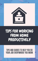 Tips For Working From Home Productively: Tips And Guides To Help You Do Your Job Everywhere You Work: How To Work From Home Effectively