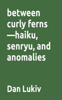 between curly ferns-haiku, senryu, and anomalies