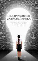 Das Universum entschlüsseln: Entdecke den fehlenden Schlüssel, um mühelos deine tiefsten Wünsche zu manifestieren und dein Leben für immer zu transformieren