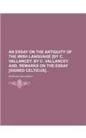 An Essay on the Antiquity of the Irish Language [By C. Vallancey. by C. Vallancey. And, Remarks on the Essay [Signed Celticus].