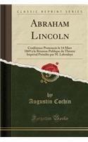 Abraham Lincoln: ConfÃ©rence PrononcÃ©e Le 14 Mars 1869 Ã? La RÃ©union Publique Du ThÃ©atre ImpÃ©rial PrÃ©sidÃ©e Par M. Laboulaye (Classic Reprint): ConfÃ©rence PrononcÃ©e Le 14 Mars 1869 Ã? La RÃ©union Publique Du ThÃ©atre ImpÃ©rial PrÃ©sidÃ©e Par M. Laboulaye (Classic Reprint)