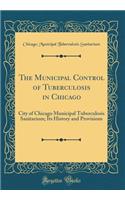 The Municipal Control of Tuberculosis in Chicago: City of Chicago Municipal Tuberculosis Sanitarium; Its History and Provisions (Classic Reprint)
