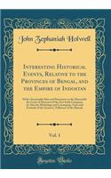 Interesting Historical Events, Relative to the Provinces of Bengal, and the Empire of Indostan, Vol. 1: With a Seasonable Hint and Perswasive to the Honorable the Court of Directors of the East India Company; As Also the Mythology and Cosmogony, Fa: With a Seasonable Hint and Perswasive to the Honorable the Court of Directors of the East India Company; As Also the Mythology and Cosmogony, Fasts 