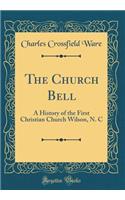 The Church Bell: A History of the First Christian Church Wilson, N. C (Classic Reprint)