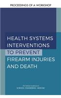 Health Systems Interventions to Prevent Firearm Injuries and Death: Proceedings of a Workshop