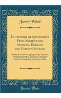 Dictionary of Quotations from Ancient and Modern, English and Foreign Sources: Including Phrases, Mottoes, Maxims, Proverbs, Definitions, Aphorisms, and Sayings of Wise Men, in Their Bearing on Life, Literature, Speculation, Sc