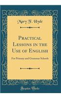 Practical Lessons in the Use of English: For Primary and Grammar Schools (Classic Reprint)