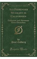ALS Fahrender Musikant in Californien: Erlebnisse Und Abenteuer Eines Deutschen (Classic Reprint)