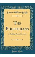 The Politicians: A Thrilling Play, in Five Acts (Classic Reprint)