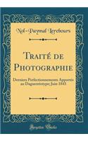 Traité de Photographie: Derniers Perfectionnements Apportés au Daguerréotype; Juin 1843 (Classic Reprint)