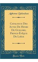 Catalogue Des Actes de Henri de Gueldre, Prince-ï¿½vï¿½que de Liï¿½ge (Classic Reprint)
