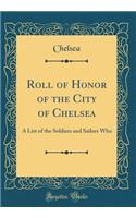 Roll of Honor of the City of Chelsea: A List of the Soldiers and Sailors Who (Classic Reprint)