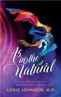 As in the Natural: The Art and Science of Birthing Your Dream