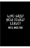 Who said you could leave? We'll miss you: Going away Gift for Coworker / Colleague leaving Gifts - Blank Lined Composition Notebook, Journal & Planner