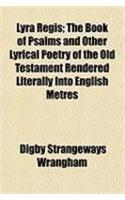 Lyra Regis; The Book of Psalms and Other Lyrical Poetry of the Old Testament Rendered Literally Into English Metres