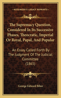The Supremacy Question, Considered In Its Successive Phases, Theocratic, Imperial Or Royal, Papal, And Popular