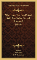 Where Are The Dead? And Will Any Suffer Eternal Torment? (1885)