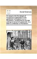 An enquiry into the danger of multiplying incapacities on the gentlemen of England to sit in Parliament. Occasioned by the late writings in favour of a place-bill. In a letter to a Member of Parliament.: (English)