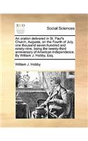 An Oration Delivered in St. Paul's Church, Augusta, on the Fourth of July, One Thousand Seven Hundred and Ninety-Nine, Being the Twenty-Third Anniversary of American Independence. by William J. Hobby, Esq.