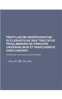 Propylaeum Iurisprudentiae Ecclesiasticae Sive Tractatus Praeliminaris de Principiis Universalibus Et Praecognitis Iuris Canonici