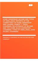 Home Ownership, Income and Types of Dwellings; Reports of the Committees on Home Ownership and Leasing, Ernest T. Trigg, Chairman, Relationship of Income and the Home, Niles Carpenter, Chairman, Types of Dwellings, John Ihlder, Chairman;