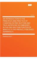 An Introduction to the Principles and Practice of Chanting in Free Rhythm and True Antiphony as Embodied in the Free-Rhythm Psalter (of Which It Is the Preface, Published Separately)