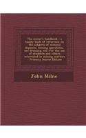 The Miner's Handbook: A Handy Book of Reference on the Subjects of Mineral Deposits, Mining Operations, Ore Dressing, Etc. for the Use of St