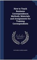 How to Teach Business Correspondence; Methods, Materials and Assignments for Training Correspondents