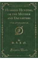 Husband Hunting, or the Mother and Daughters, Vol. 1 of 3: A Tale of Fashionable Life (Classic Reprint)