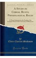 A Study in Cereal Rusts; Physiological Races: A Thesis Submitted to the Faculty of the Graduate School of the University of Minnesota (Classic Reprint)