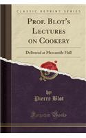 Prof. Blot's Lectures on Cookery: Delivered at Mercantile Hall (Classic Reprint)