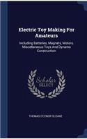 Electric Toy Making For Amateurs: Including Batteries, Magnets, Motors, Miscellaneous Toys And Dynamo Construction
