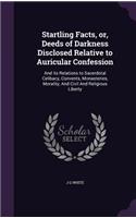 Startling Facts, or, Deeds of Darkness Disclosed Relative to Auricular Confession: And its Relations to Sacerdotal Celibacy, Convents, Monasteries, Morality, And Civil And Religious Liberty(English)