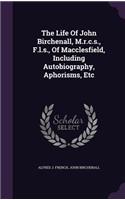 The Life Of John Birchenall, M.r.c.s., F.l.s., Of Macclesfield, Including Autobiography, Aphorisms, Etc