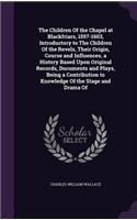 The Children Of the Chapel at Blackfriars, 1597-1603, Introductory to The Children Of the Revels, Their Origin, Course and Influences, a History Based Upon Original Records, Documents and Plays, Being a Contribution to Knowledge Of the Stage and Dr