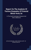 Report On The Analysis Of Various Examples Of Oriental Metal-work, &c: In The South Kensington Museum And Other Collections