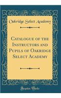 Catalogue of the Instructors and Pupils of Oakridge Select Academy (Classic Reprint)