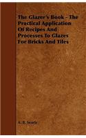 The Glazer's Book - The Practical Application of Recipes and Processes to Glazes for Bricks and Tiles