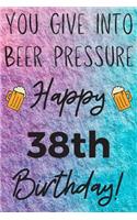 You Give Into Beer Pressure Happy 38th Birthday
