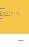 Testimony Taken by the Joint Select Committee to Inquire into the Condition of Affairs South Carolina