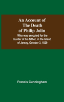 Account Of The Death Of Philip Jolin; Who Was Executed For The Murder Of His Father, In The Island Of Jersey, October 3, 1829