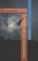 El Poder de las Decisiones: El arte de dominar nuestro mayor poder, el Libre Albedrío