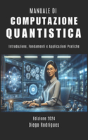 MANUALE DI COMPUTAZIONE QUANTISTICA Edizione 2024: Introduzione, Fondamenti e Applicazioni Pratiche