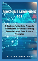 Machine Learning 101: A Beginner's Guide to Properly Understand Machine Learning Essentials with Data Science Principles