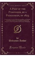 A Peep at the Pyrennees, by a Pedestrian, in 1823: Comprising an Account of the Watering Places, of Toulouse, and the Direct Road to It, Through the Limousin and Perigord, and the Passage Down the Ga