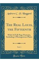 The Real Louis, the Fifteenth, Vol. 1: With 34 Full-Page Portraits, Including 2 Photogravure Plates (Classic Reprint)