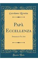 Papï¿½ Eccellenza: Dramma in Tre Atti (Classic Reprint)