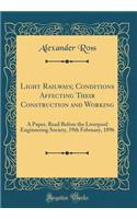 Light Railways; Conditions Affecting Their Construction and Working: A Paper, Read Before the Liverpool Engineering Society, 19th February, 1896 (Classic Reprint)