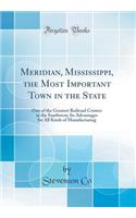 Meridian, Mississippi, the Most Important Town in the State: One of the Greatest Railroad Centers in the Southwest; Its Advantages for All Kinds of Manufacturing (Classic Reprint)