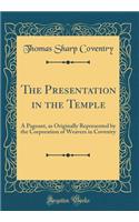 The Presentation in the Temple: A Pageant, as Originally Represented by the Corporation of Weavers in Coventry (Classic Reprint): A Pageant, as Originally Represented by the Corporation of Weavers in Coventry (Classic Reprint)